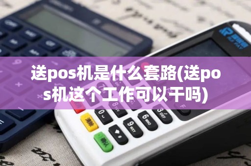 送pos机是什么套路(送pos机这个工作可以干吗)