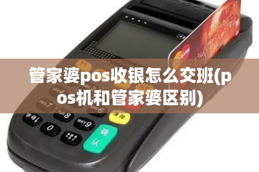 管家婆pos收银怎么交班(pos机和管家婆区别)