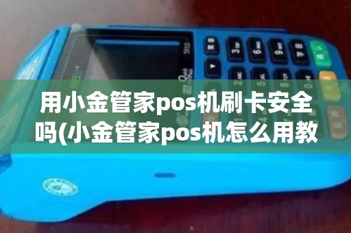 用小金管家pos机刷卡安全吗(小金管家pos机怎么用教程)