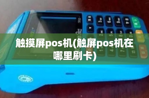 触摸屏pos机(触屏pos机在哪里刷卡)