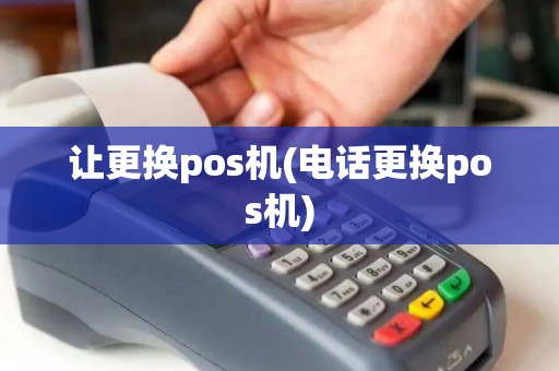 让更换pos机(电话更换pos机)