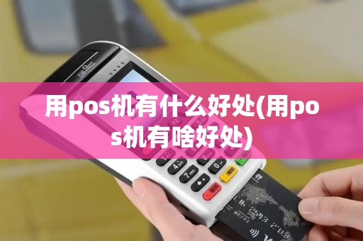 用pos机有什么好处(用pos机有啥好处)