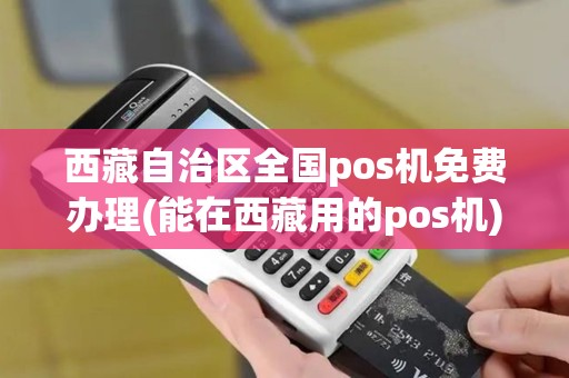 西藏自治区全国pos机免费办理(能在西藏用的pos机)