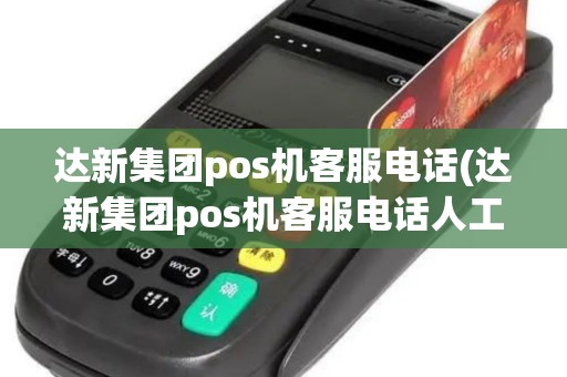 达新集团pos机客服电话(达新集团pos机客服电话人工服务)