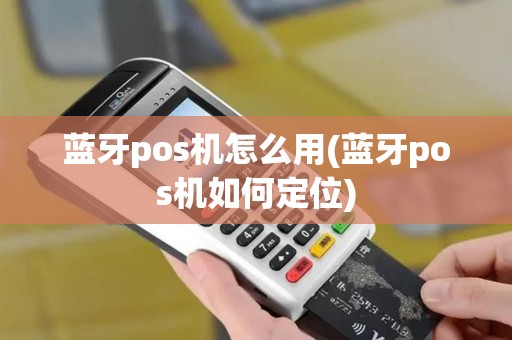 蓝牙pos机怎么用(蓝牙pos机如何定位)