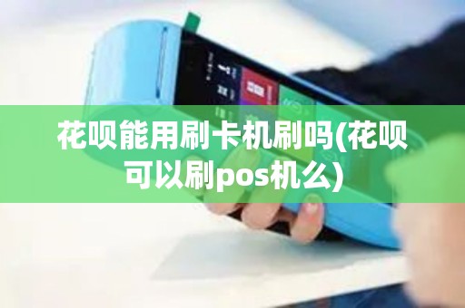 花呗能用刷卡机刷吗(花呗可以刷pos机么)