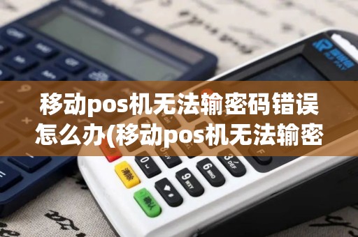 移动pos机无法输密码错误怎么办(移动pos机无法输密码错误)