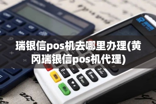 瑞银信pos机去哪里办理(黄冈瑞银信pos机代理)