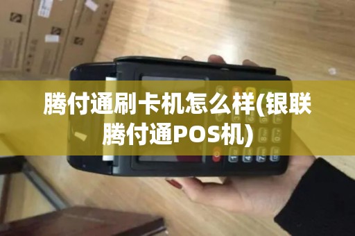 腾付通刷卡机怎么样(银联腾付通POS机)