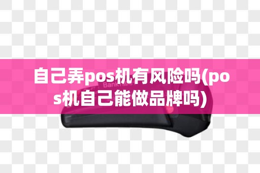 自己弄pos机有风险吗(pos机自己能做品牌吗)