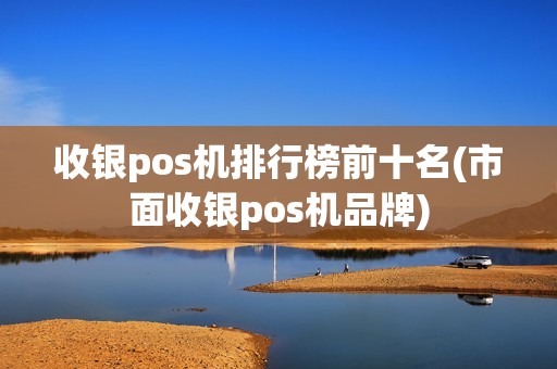 收银pos机排行榜前十名(市面收银pos机品牌)