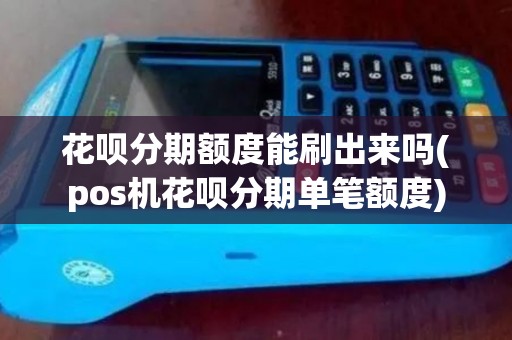 花呗分期额度能刷出来吗(pos机花呗分期单笔额度)