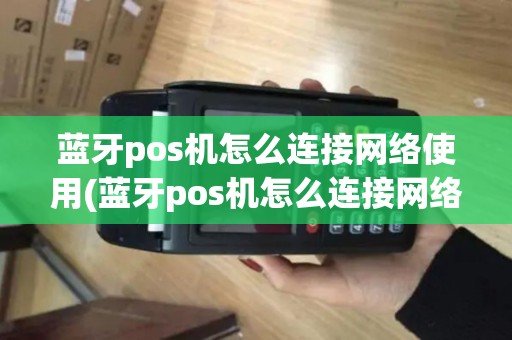 蓝牙pos机怎么连接网络使用(蓝牙pos机怎么连接网络)