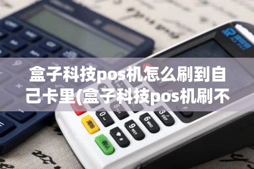 盒子科技pos机怎么刷到自己卡里(盒子科技pos机刷不了)
