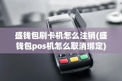 盛钱包刷卡机怎么注销(盛钱包pos机怎么取消绑定)