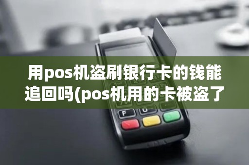 用pos机盗刷银行卡的钱能追回吗(pos机用的卡被盗了)