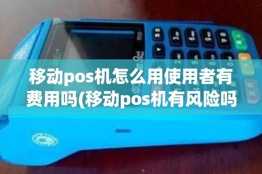移动pos机怎么用使用者有费用吗(移动pos机有风险吗)