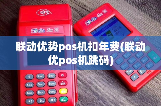 联动优势pos机扣年费(联动优pos机跳码)