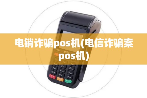 电销诈骗pos机(电信诈骗案pos机)