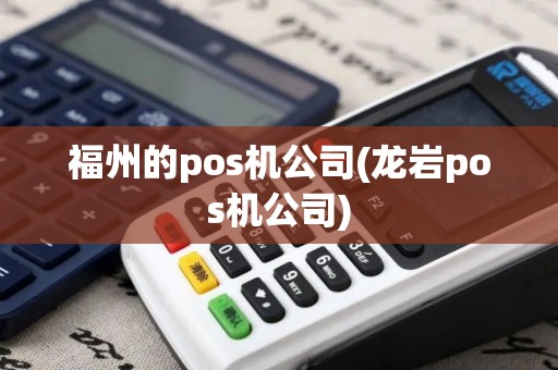 福州的pos机公司(龙岩pos机公司)