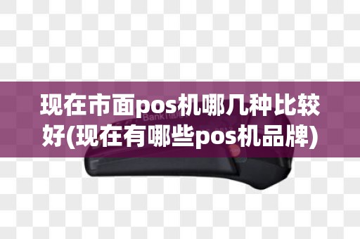 现在市面pos机哪几种比较好(现在有哪些pos机品牌)