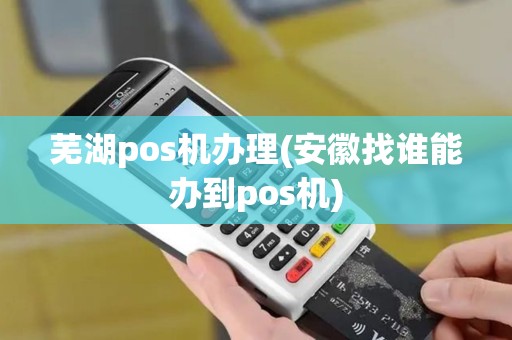芜湖pos机办理(安徽找谁能办到pos机)