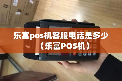 乐富pos机客服电话是多少（乐富POS机）