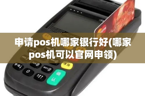 申请pos机哪家银行好(哪家pos机可以官网申领)