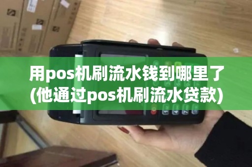 用pos机刷流水钱到哪里了(他通过pos机刷流水贷款)