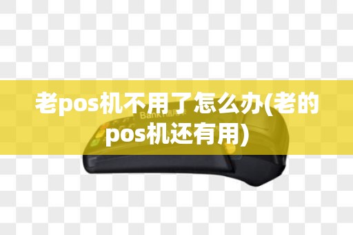 老pos机不用了怎么办(老的pos机还有用)