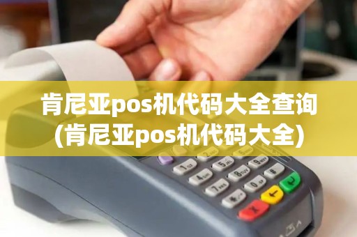 肯尼亚pos机代码大全查询(肯尼亚pos机代码大全)