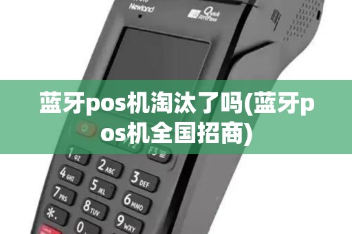 蓝牙pos机淘汰了吗(蓝牙pos机全国招商)