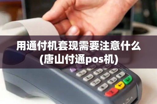 用通付机套现需要注意什么(唐山付通pos机)