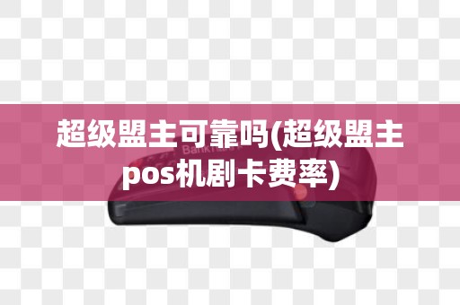 超级盟主可靠吗(超级盟主pos机剧卡费率)