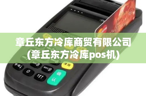 章丘东方冷库商贸有限公司(章丘东方冷库pos机)