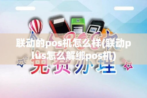 联动的pos机怎么样(联动plus怎么解绑pos机)