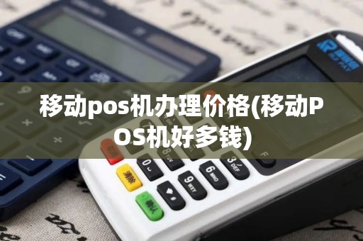 移动pos机办理价格(移动POS机好多钱)