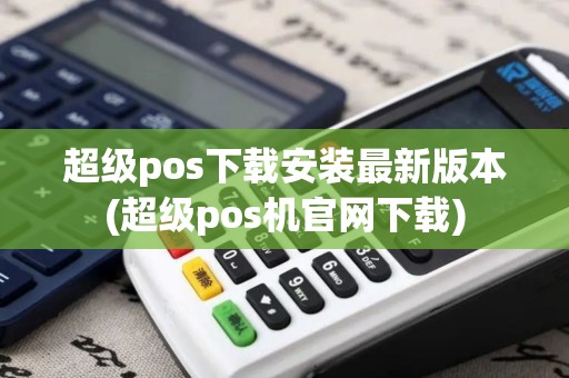 超级pos下载安装最新版本(超级pos机官网下载)