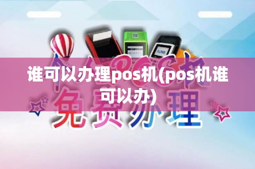 谁可以办理pos机(pos机谁可以办)