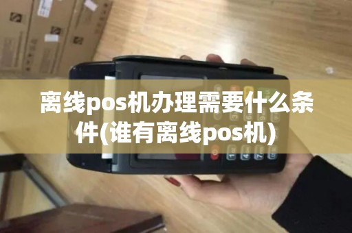 离线pos机办理需要什么条件(谁有离线pos机)