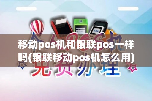 移动pos机和银联pos一样吗(银联移动pos机怎么用)