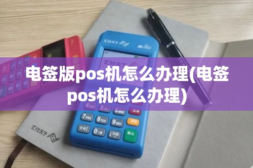 电签版pos机怎么办理(电签pos机怎么办理)