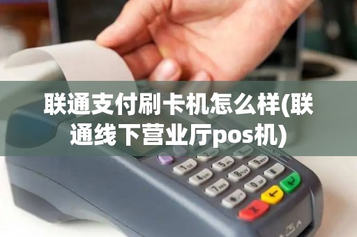 联通支付刷卡机怎么样(联通线下营业厅pos机)