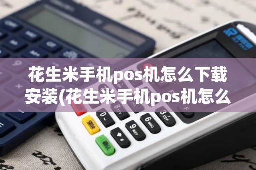 花生米手机pos机怎么下载安装(花生米手机pos机怎么下载)