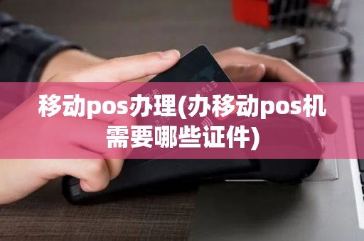 移动pos办理(办移动pos机需要哪些证件)