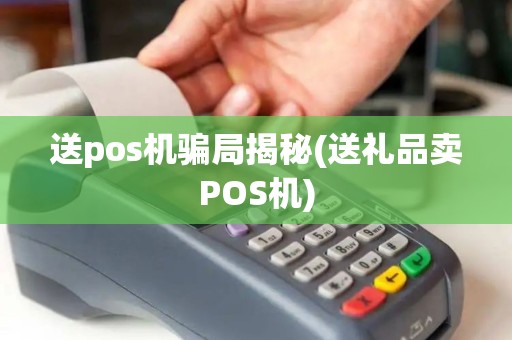 送pos机骗局揭秘(送礼品卖POS机)