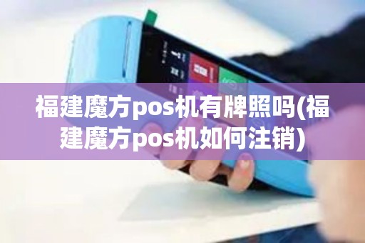 福建魔方pos机有牌照吗(福建魔方pos机如何注销)