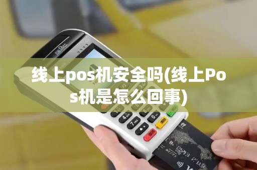 线上pos机安全吗(线上Pos机是怎么回事)