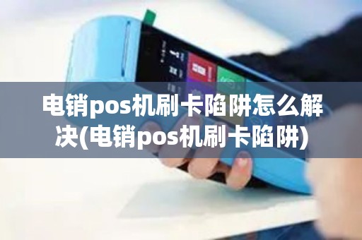 电销pos机刷卡陷阱怎么解决(电销pos机刷卡陷阱)