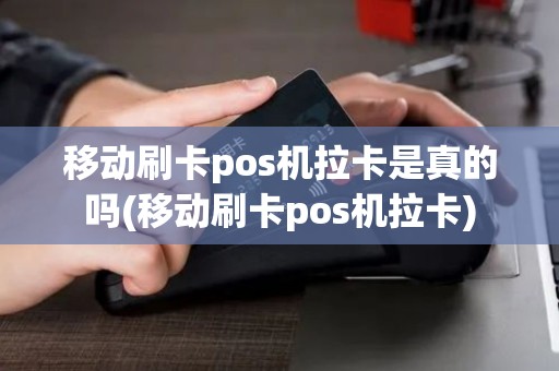 移动刷卡pos机拉卡是真的吗(移动刷卡pos机拉卡)